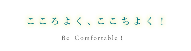 こころよく、ここちよく！Be  Comfortable !