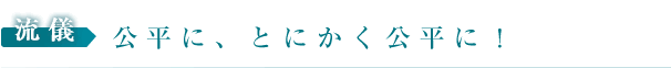 主義：公平に、とにかく公平に！　Just Justice!