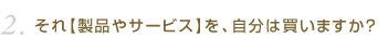 それ【製品やサービス】を、自分は買いますか？